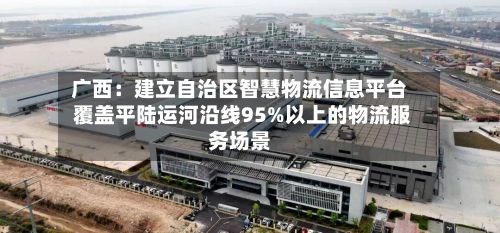 广西：建立自治区智慧物流信息平台 覆盖平陆运河沿线95%以上的物流服务场景-第1张图片