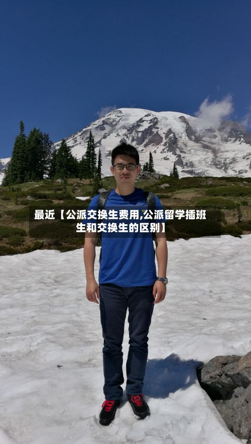 最近【公派交换生费用,公派留学插班生和交换生的区别】-第1张图片