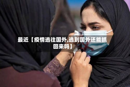 最近【疫情逃往国外,逃到国外还能抓回来吗】-第1张图片