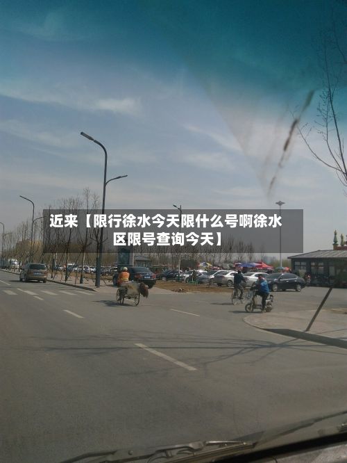 近来【限行徐水今天限什么号啊徐水区限号查询今天】-第1张图片