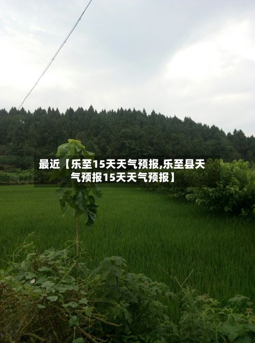 最近【乐至15天天气预报,乐至县天气预报15天天气预报】-第1张图片