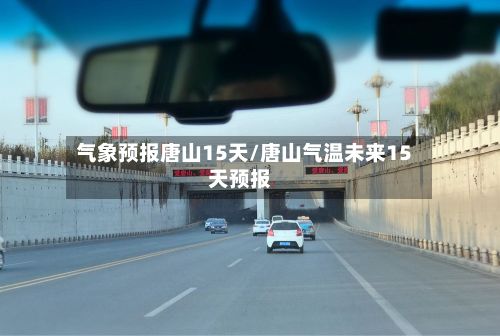 气象预报唐山15天/唐山气温未来15天预报-第1张图片