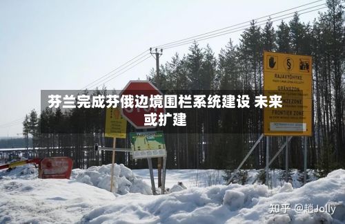 芬兰完成芬俄边境围栏系统建设 未来或扩建-第1张图片
