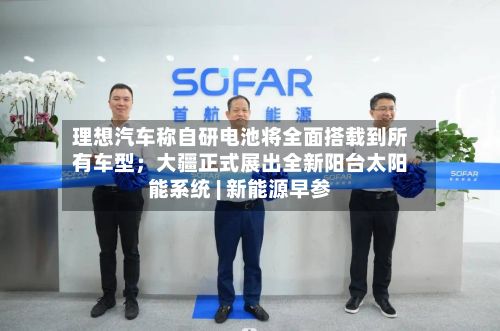 理想汽车称自研电池将全面搭载到所有车型;大疆正式展出全新阳台太阳能系统 | 新能源早参-第1张图片