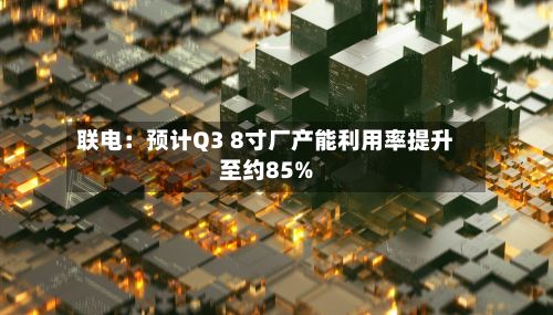 联电:预计Q3 8寸厂产能利用率提升至约85%-第1张图片