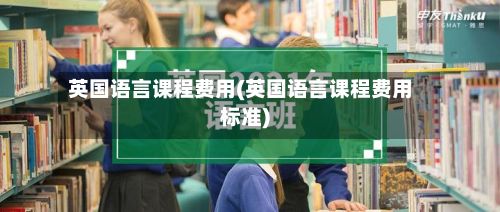 英国语言课程费用(英国语言课程费用标准)-第1张图片