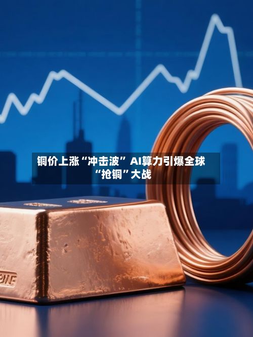 铜价上涨“冲击波” AI算力引爆全球“抢铜”大战-第1张图片