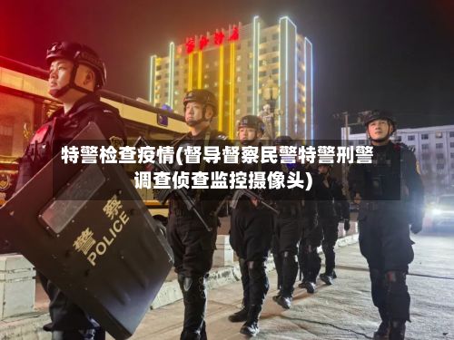 特警检查疫情(督导督察民警特警刑警调查侦查监控摄像头)-第1张图片
