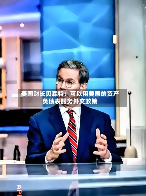 美国财长贝森特:可以用美国的资产负债表服务外交政策-第1张图片