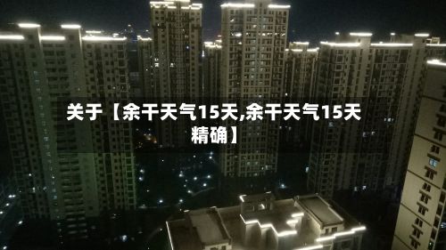 关于【余干天气15天,余干天气15天精确】-第1张图片