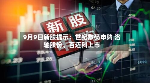 9月9日新股提示：世纪数码申购 洛轴股份	、百迈科上市-第1张图片