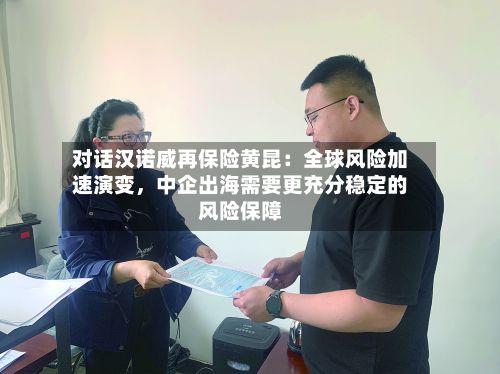 对话汉诺威再保险黄昆：全球风险加速演变，中企出海需要更充分稳定的风险保障-第1张图片