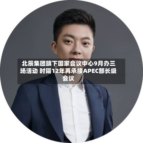 北辰集团旗下国家会议中心9月办三场活动 时隔12年再承接APEC部长级会议-第1张图片