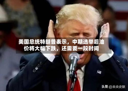 美国总统特朗普表示	，中期选举后油价将大幅下跌，还需要一段时间-第1张图片