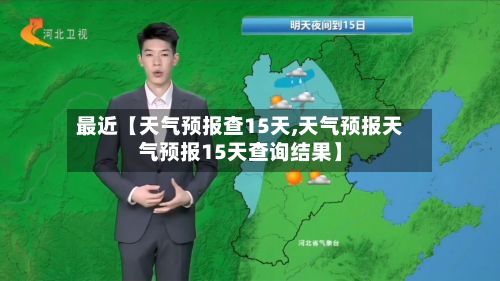 最近【天气预报查15天,天气预报天气预报15天查询结果】-第1张图片