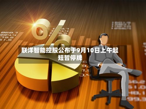 联洋智能控股公布于9月10日上午起短暂停牌-第1张图片