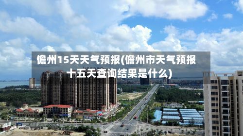 儋州15天天气预报(儋州市天气预报十五天查询结果是什么)-第1张图片
