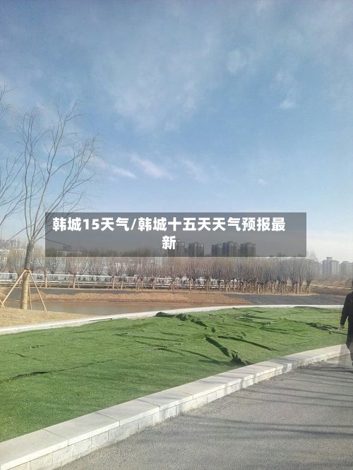 韩城15天气/韩城十五天天气预报最新-第1张图片