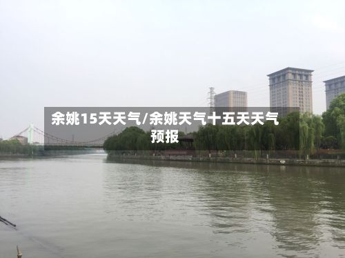 余姚15天天气/余姚天气十五天天气预报-第1张图片