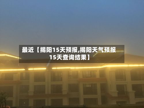 最近【揭阳15天预报,揭阳天气预报15天查询结果】-第1张图片