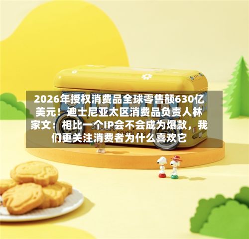 2026年授权消费品全球零售额630亿美元！迪士尼亚太区消费品负责人林家文：相比一个IP会不会成为爆款，我们更关注消费者为什么喜欢它-第1张图片