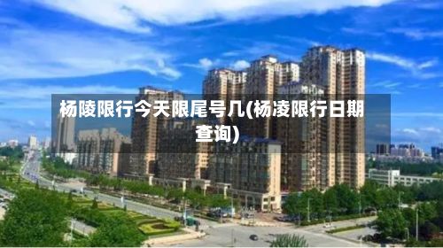 杨陵限行今天限尾号几(杨凌限行日期查询)-第1张图片