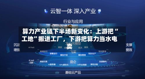 算力产业链下半场新变化：上游把“工地”搬进工厂，下游把算力当水电卖-第1张图片