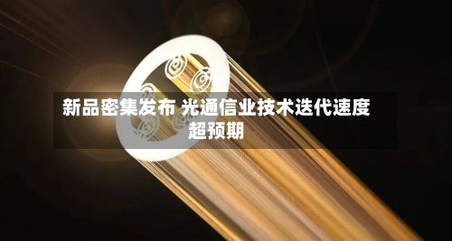 新品密集发布 光通信业技术迭代速度超预期-第1张图片