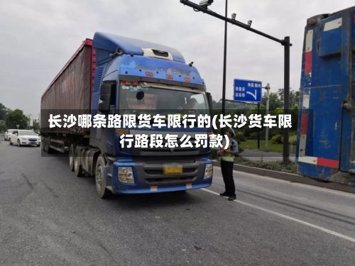 长沙哪条路限货车限行的(长沙货车限行路段怎么罚款)-第1张图片