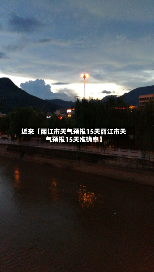 近来【丽江市天气预报15天丽江市天气预报15天准确率】-第1张图片