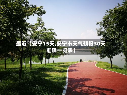 最近【安宁15天,安宁市天气预报30天准确一览表】-第1张图片