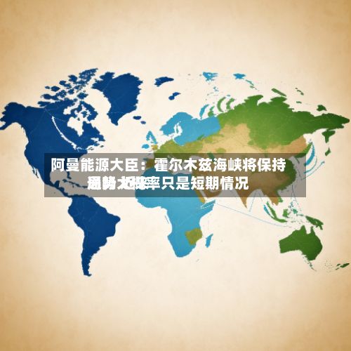 阿曼能源大臣：霍尔木兹海峡将保持通畅 近来局势大概率只是短期情况-第1张图片