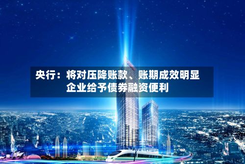 央行：将对压降账款	、账期成效明显企业给予债券融资便利-第1张图片