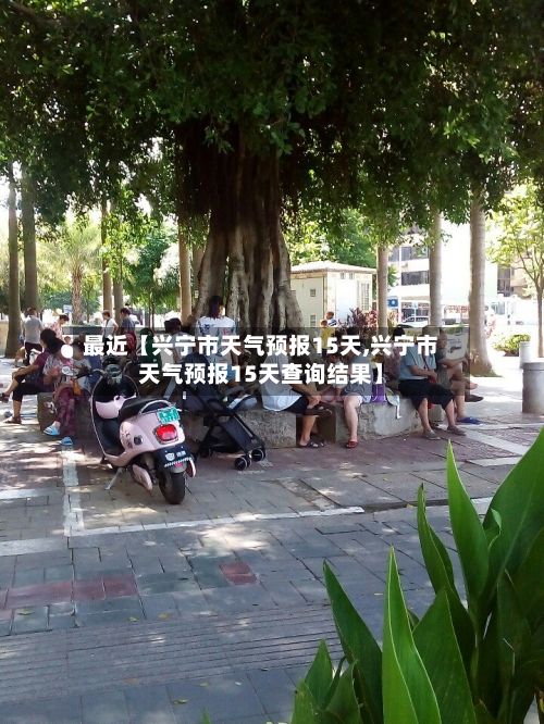 最近【兴宁市天气预报15天,兴宁市天气预报15天查询结果】-第1张图片