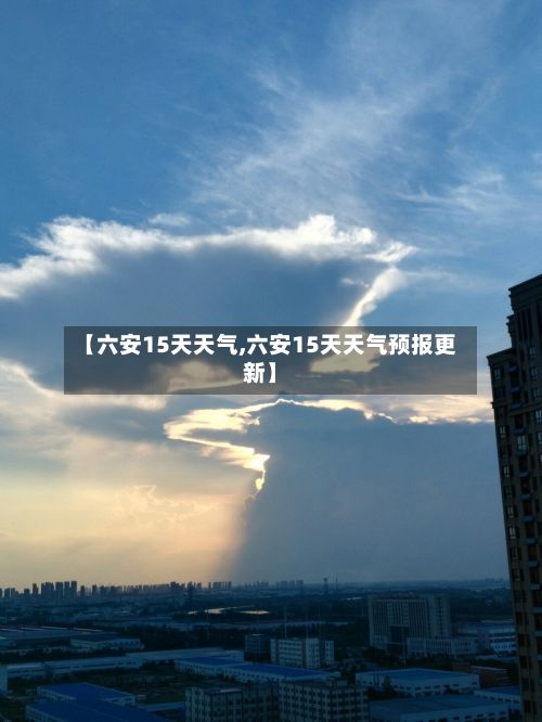 【六安15天天气,六安15天天气预报更新】-第1张图片
