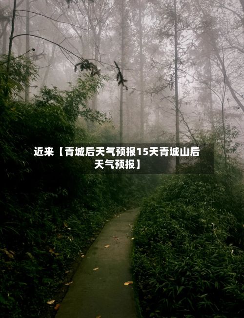 近来【青城后天气预报15天青城山后天气预报】-第1张图片