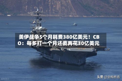 美伊战争5个月耗费380亿美元！CBO：每多打一个月还要再花30亿美元-第1张图片
