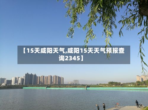 【15天咸阳天气,咸阳15天天气预报查询2345】-第1张图片