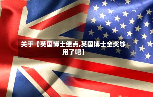 关于【英国博士绩点,英国博士全奖够用了吧】-第1张图片