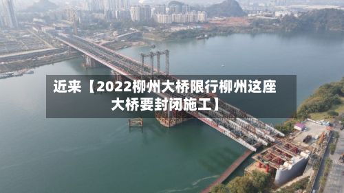 近来【2022柳州大桥限行柳州这座大桥要封闭施工】-第1张图片