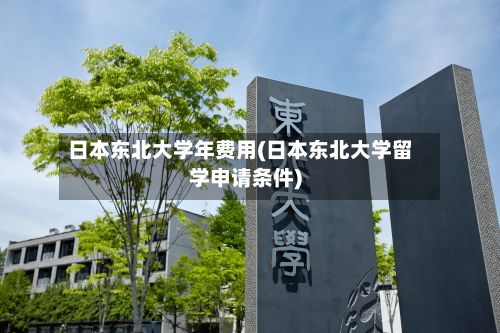 日本东北大学年费用(日本东北大学留学申请条件)-第1张图片