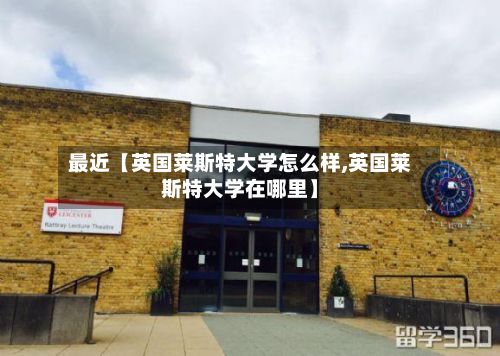 最近【英国莱斯特大学怎么样,英国莱斯特大学在哪里】-第1张图片