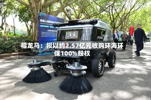 福龙马：拟以约2.57亿元收购环海环保100%股权-第1张图片
