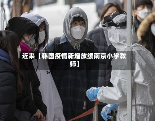 近来【韩国疫情新增放缓南京小学教师】-第1张图片