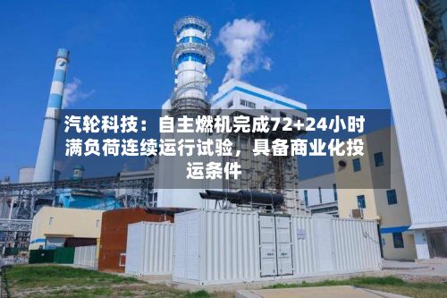 汽轮科技：自主燃机完成72+24小时满负荷连续运行试验	，具备商业化投运条件-第1张图片