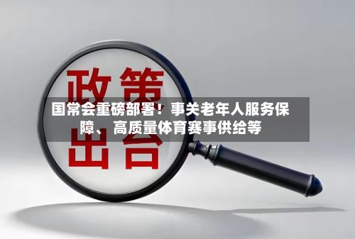 国常会重磅部署！事关老年人服务保障	、 高质量体育赛事供给等-第1张图片