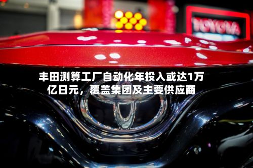 丰田测算工厂自动化年投入或达1万亿日元，覆盖集团及主要供应商-第1张图片