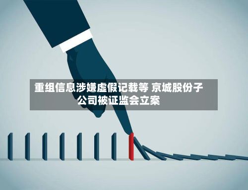重组信息涉嫌虚假记载等 京城股份子公司被证监会立案-第1张图片
