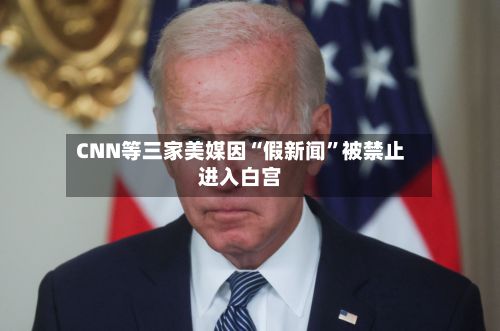 CNN等三家美媒因“假新闻”被禁止进入白宫-第1张图片