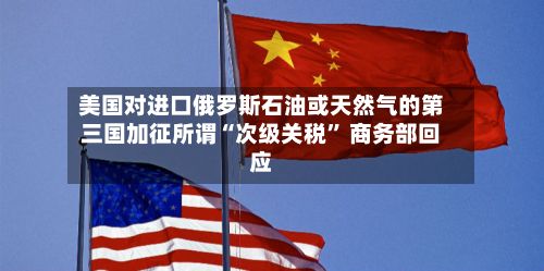 美国对进口俄罗斯石油或天然气的第三国加征所谓“次级关税” 商务部回应-第1张图片